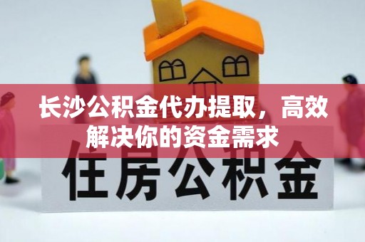 平顺长沙公积金代办提取，高效解决你的资金需求