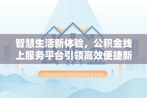 平顺智慧生活新体验，公积金线上服务平台引领高效便捷新时代
