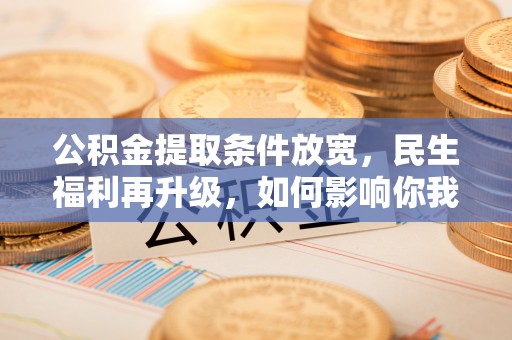 平顺公积金提取条件放宽，民生福利再升级，如何影响你我生活？
