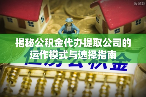 平顺揭秘公积金代办提取公司的运作模式与选择指南
