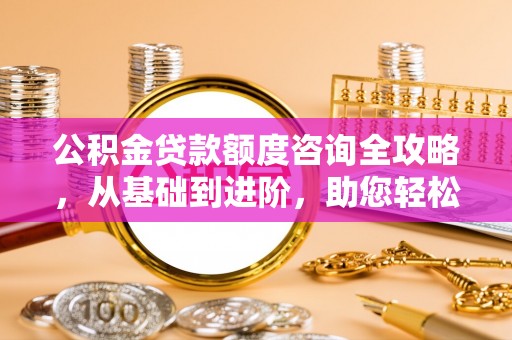 平顺公积金贷款额度咨询全攻略，从基础到进阶，助您轻松掌握关键要点
