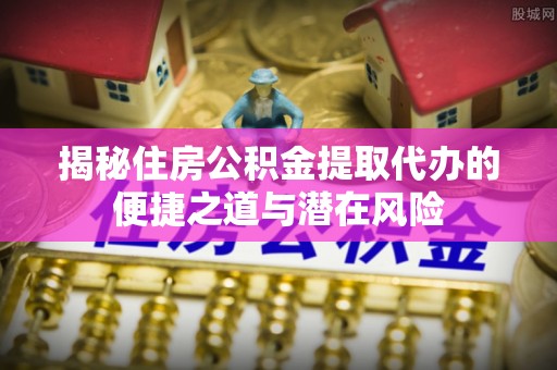 平顺揭秘住房公积金提取代办的便捷之道与潜在风险