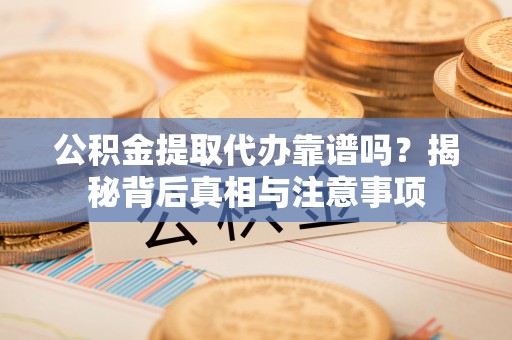平顺公积金提取代办靠谱吗？揭秘背后真相与注意事项