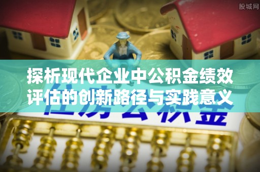 平顺探析现代企业中公积金绩效评估的创新路径与实践意义