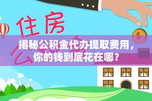 平顺揭秘公积金代办提取费用，你的钱到底花在哪？
