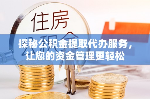 平顺探秘公积金提取代办服务，让您的资金管理更轻松
