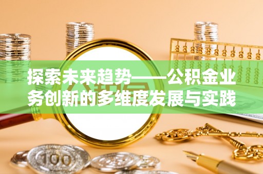 平顺探索未来趋势——公积金业务创新的多维度发展与实践