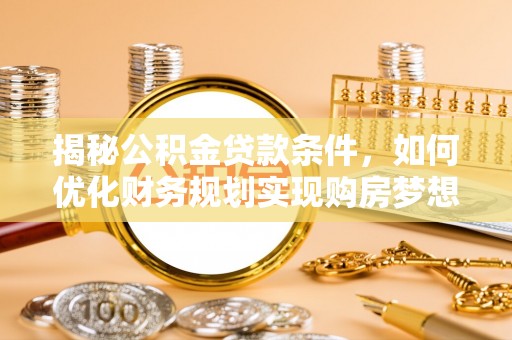 平顺揭秘公积金贷款条件，如何优化财务规划实现购房梦想
