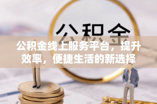 平顺公积金线上服务平台，提升效率，便捷生活的新选择