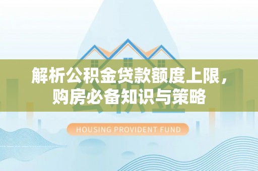 平顺解析公积金贷款额度上限，购房必备知识与策略