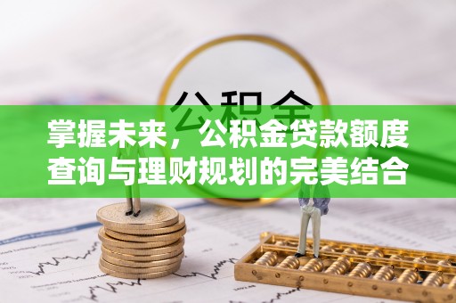平顺掌握未来，公积金贷款额度查询与理财规划的完美结合