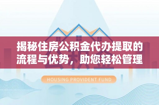 平顺揭秘住房公积金代办提取的流程与优势，助您轻松管理资金