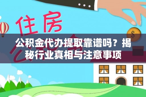 平顺公积金代办提取靠谱吗？揭秘行业真相与注意事项