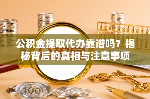 平顺公积金提取代办靠谱吗？揭秘背后的真相与注意事项