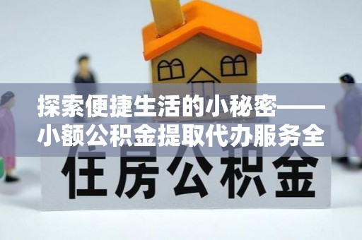 平顺探索便捷生活的小秘密——小额公积金提取代办服务全解析