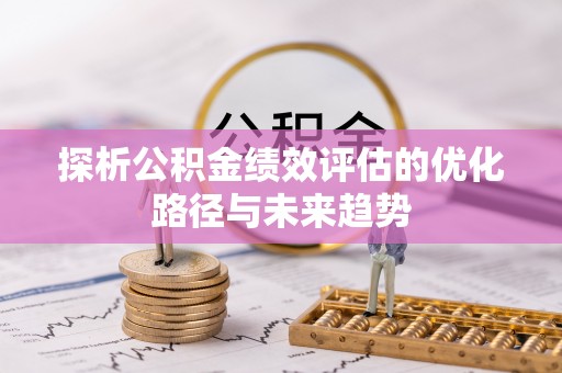 平顺探析公积金绩效评估的优化路径与未来趋势