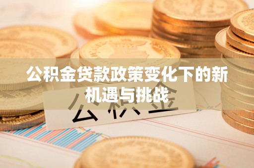 平顺公积金贷款政策变化下的新机遇与挑战