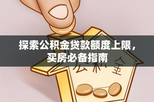 平顺探索公积金贷款额度上限，买房必备指南