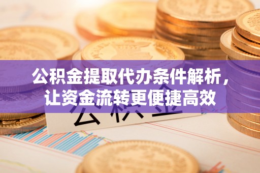 平顺公积金提取代办条件解析，让资金流转更便捷高效