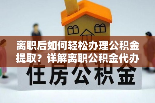 平顺离职后如何轻松办理公积金提取？详解离职公积金代办提取流程