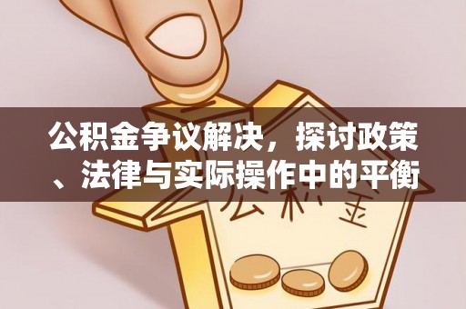 平顺公积金争议解决，探讨政策、法律与实际操作中的平衡之道