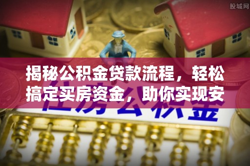 平顺揭秘公积金贷款流程，轻松搞定买房资金，助你实现安居梦想