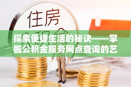 平顺探索便捷生活的秘诀——掌握公积金服务网点查询的艺术