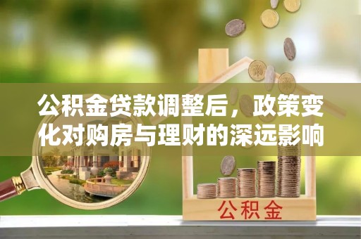 平顺公积金贷款调整后，政策变化对购房与理财的深远影响