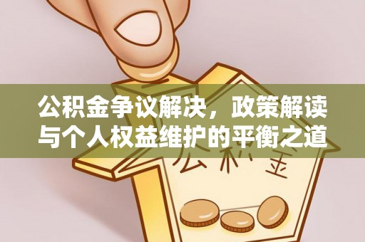 平顺公积金争议解决，政策解读与个人权益维护的平衡之道