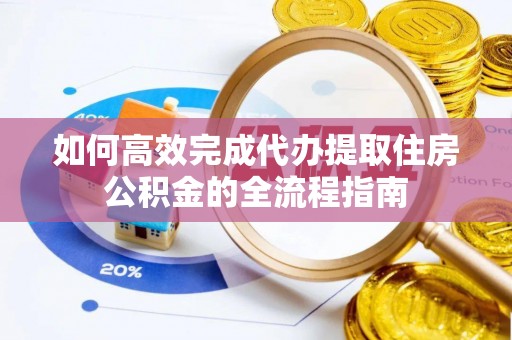 平顺如何高效完成代办提取住房公积金的全流程指南