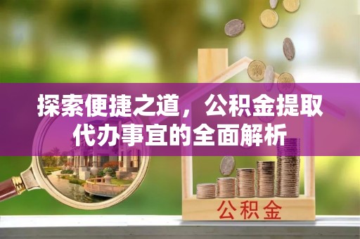平顺探索便捷之道，公积金提取代办事宜的全面解析