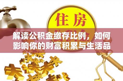 平顺解读公积金缴存比例，如何影响你的财富积累与生活品质