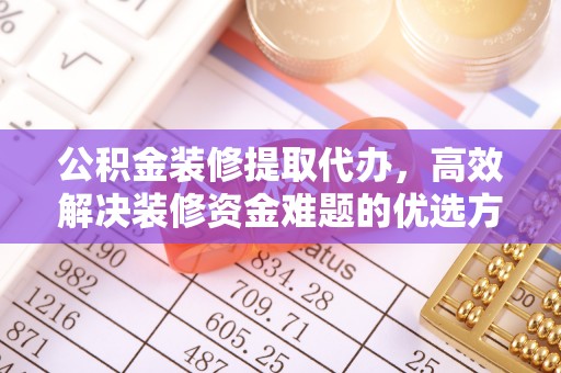 平顺公积金装修提取代办，高效解决装修资金难题的优选方案