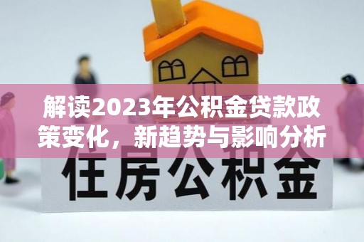 平顺解读2023年公积金贷款政策变化，新趋势与影响分析