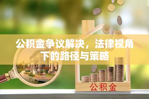 平顺公积金争议解决，法律视角下的路径与策略