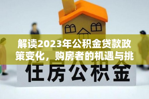 平顺解读2023年公积金贷款政策变化，购房者的机遇与挑战