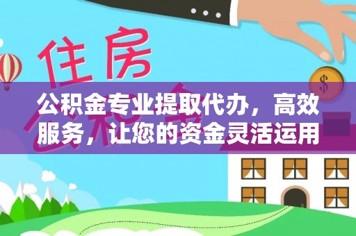 平顺公积金专业提取代办，高效服务，让您的资金灵活运用