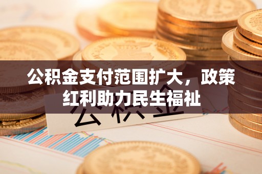 平顺公积金支付范围扩大，政策红利助力民生福祉
