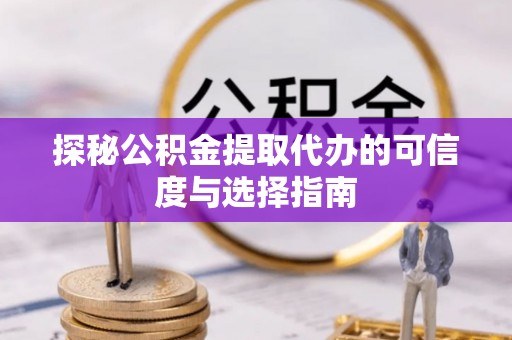 平顺探秘公积金提取代办的可信度与选择指南