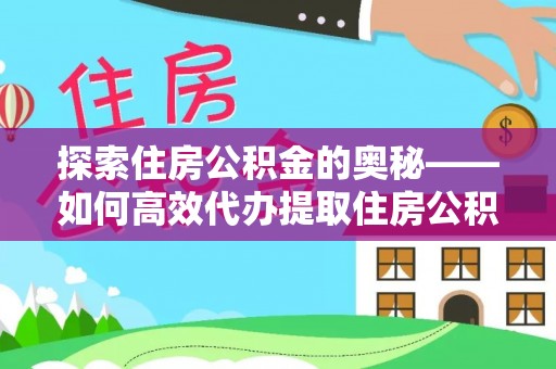 平顺探索住房公积金的奥秘——如何高效代办提取住房公积金