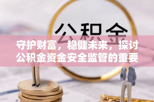 平顺守护财富，稳健未来，探讨公积金资金安全监管的重要性与实践