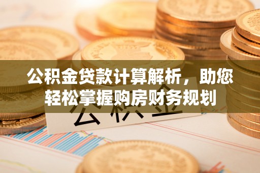 平顺公积金贷款计算解析，助您轻松掌握购房财务规划