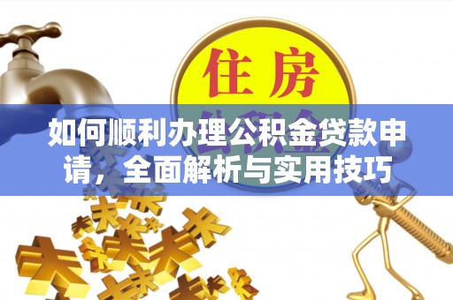 平顺如何顺利办理公积金贷款申请，全面解析与实用技巧