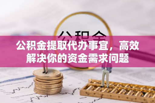 平顺公积金提取代办事宜，高效解决你的资金需求问题
