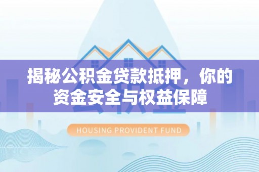 平顺揭秘公积金贷款抵押，你的资金安全与权益保障