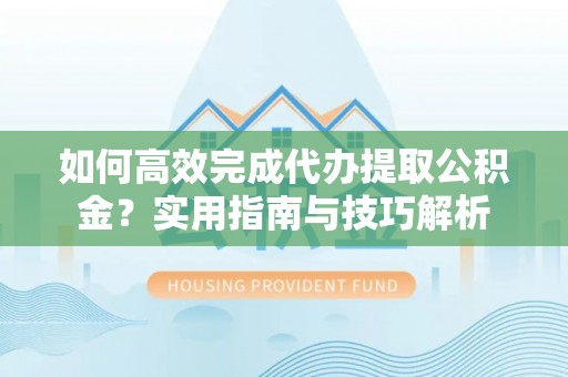 平顺如何高效完成代办提取公积金？实用指南与技巧解析