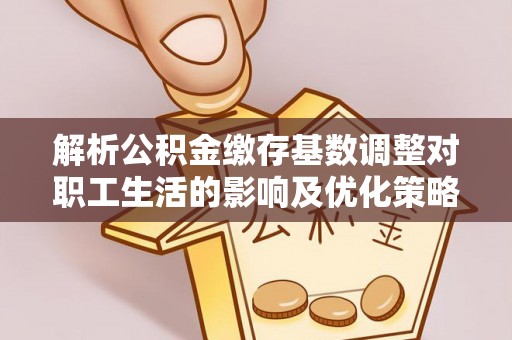 平顺解析公积金缴存基数调整对职工生活的影响及优化策略