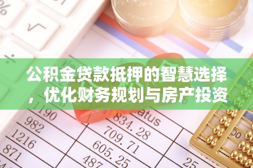 平顺公积金贷款抵押的智慧选择，优化财务规划与房产投资