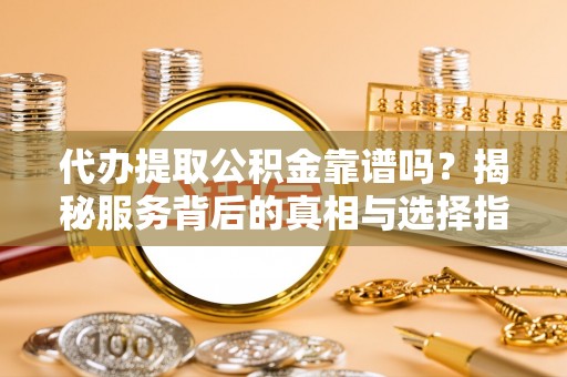平顺代办提取公积金靠谱吗？揭秘服务背后的真相与选择指南