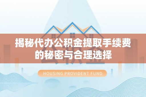 平顺揭秘代办公积金提取手续费的秘密与合理选择